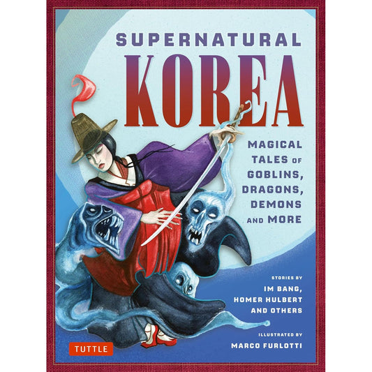 SUPERNATURAL KOREA: MAGICAL TALES OF GOBLINS, DRAGONS, DEMONS AND MORE BY IM BANG, HOMER HULBERT, AND OTHERS, ILLUSTRATED BY MARCO FURLOTTI