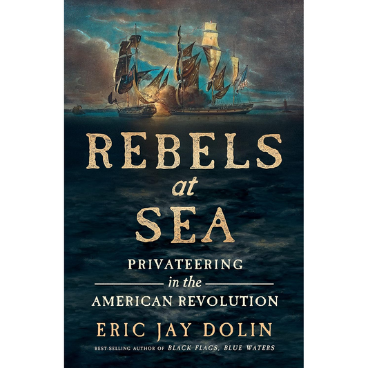 REBELS AT SEA: PRIVATEERING IN THE AMERICAN REVOLUTION BY ERIC JAY DOLIN