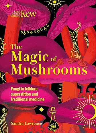 THE MAGIC OF MUSHROOMS: FUNGI IN FOLKORE, SUPERSTITION, AND TRADITIONAL MEDICINE BY SANDRA LAWRENCE