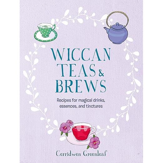 WICCAN TEAS AND BREWS: RECIPES FOR MAGICAL DRINKS, ESSENCES, AND TINCTURES BY CERRIDWEN GREENLEAF