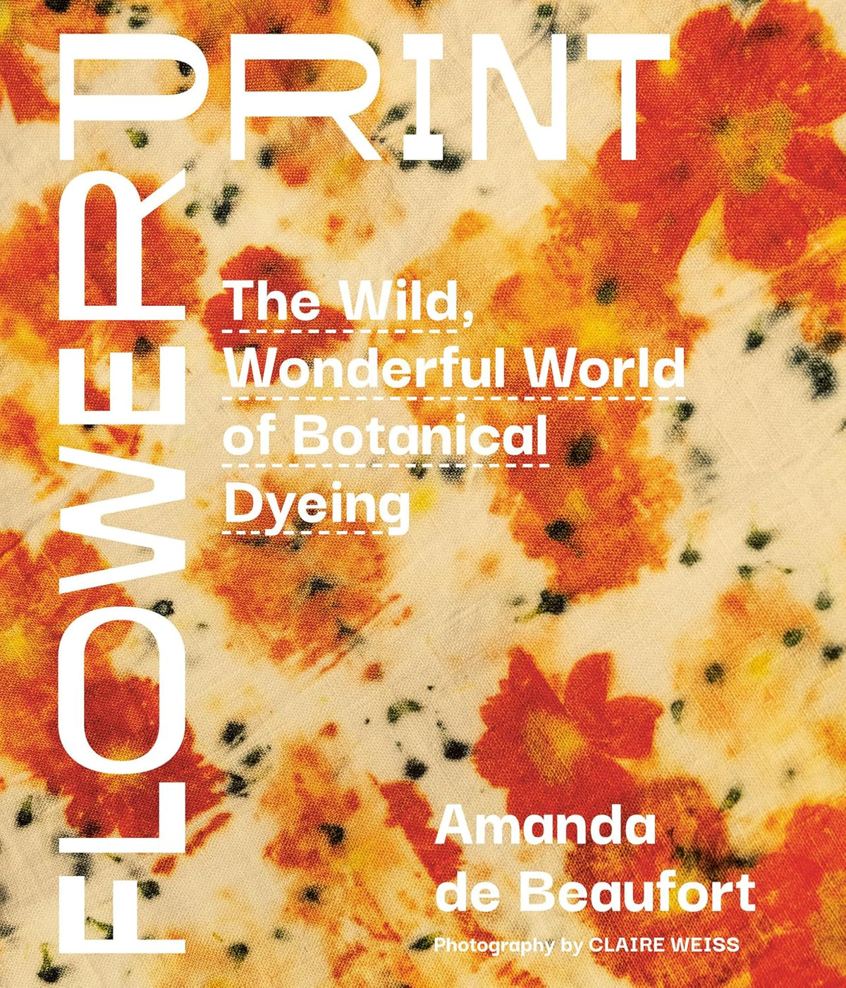 FLOWERPRINT: THE WILD, WONDERFUL WORLD OF BOTANICAL DYEING BY AMANDA DE BEAUFORT