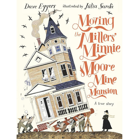 MOVING THE MILLERS' MINNIE MOORE MINE MANSION (A TRUE STORY) BY DAVE EGGERS AND ILLUSTRATED BY JULIA SARDA