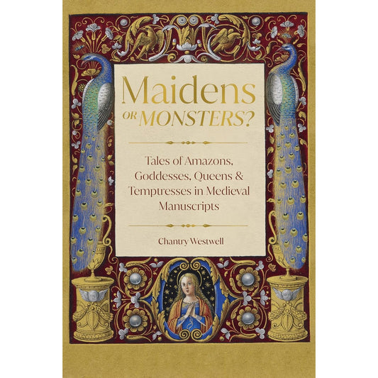MAIDENS OR MONSTERS? TALES OF AMAZONS, GODDESSES, QUEENS, & TEMPTRESSES IN MEDIEVAL MANUSCRIPTS BY CHANTRY WESTWELL
