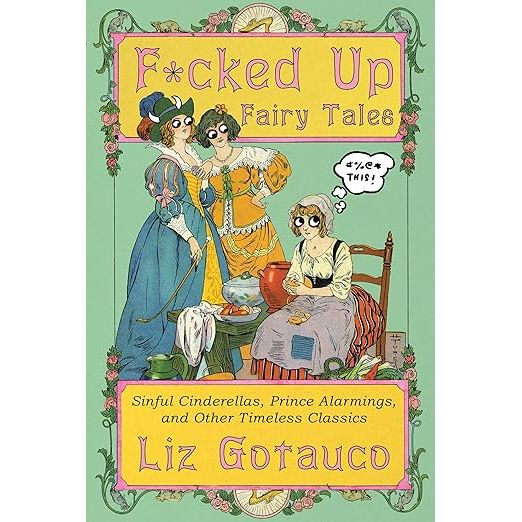 F*CKED UP FAIRY TALES: SINFUL CINDERELLAS, PRINCE ALARMINGS, AND OTHER TIMELESS CLASSICS BY LIZ GOTAUCO