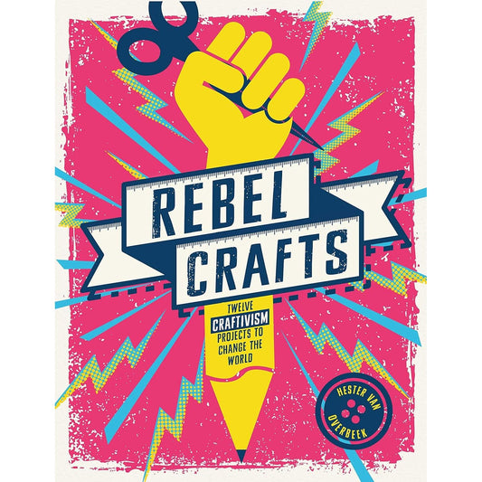 REBEL CRAFTS: 15 CRAFTIVISM PROJECTS TO CHANGE THE WORLD BY HESTER VAN OVEREBEEK