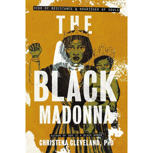 THE BLACK MADONNA: ICON OF RESISTANCE & NOURISHER OF SOULS BY CHRISTENA CLEVELAND, PHD