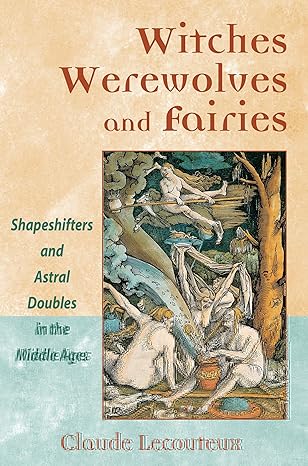 WITCHES, WEREWOLVES, AND FAIRIES; SHAPESIHIFTERS AND ASTRAL DOUBLES IN THE MIDDLE AGES BY CLAUDE LECOUTEAUX
