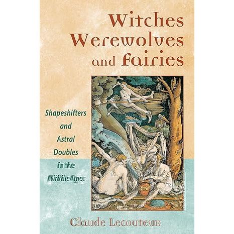 WITCHES, WEREWOLVES, AND FAIRIES; SHAPESIHIFTERS AND ASTRAL DOUBLES IN THE MIDDLE AGES BY CLAUDE LECOUTEAUX