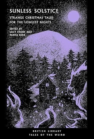 SUNLESS SOLSTICE STRANGE CHRISTMAS TALES FOR THE LONGEST NIGHTS EDITED BY LUCY EVANS AND TANYA KIRK
