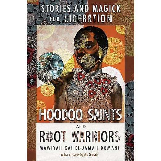 HOODOO SAINTS AND ROOT WARRIORS: STORIES AND MAGICK FOR LIBERATION BY MAWIYAH KAI EL-JAMAH BOMANI