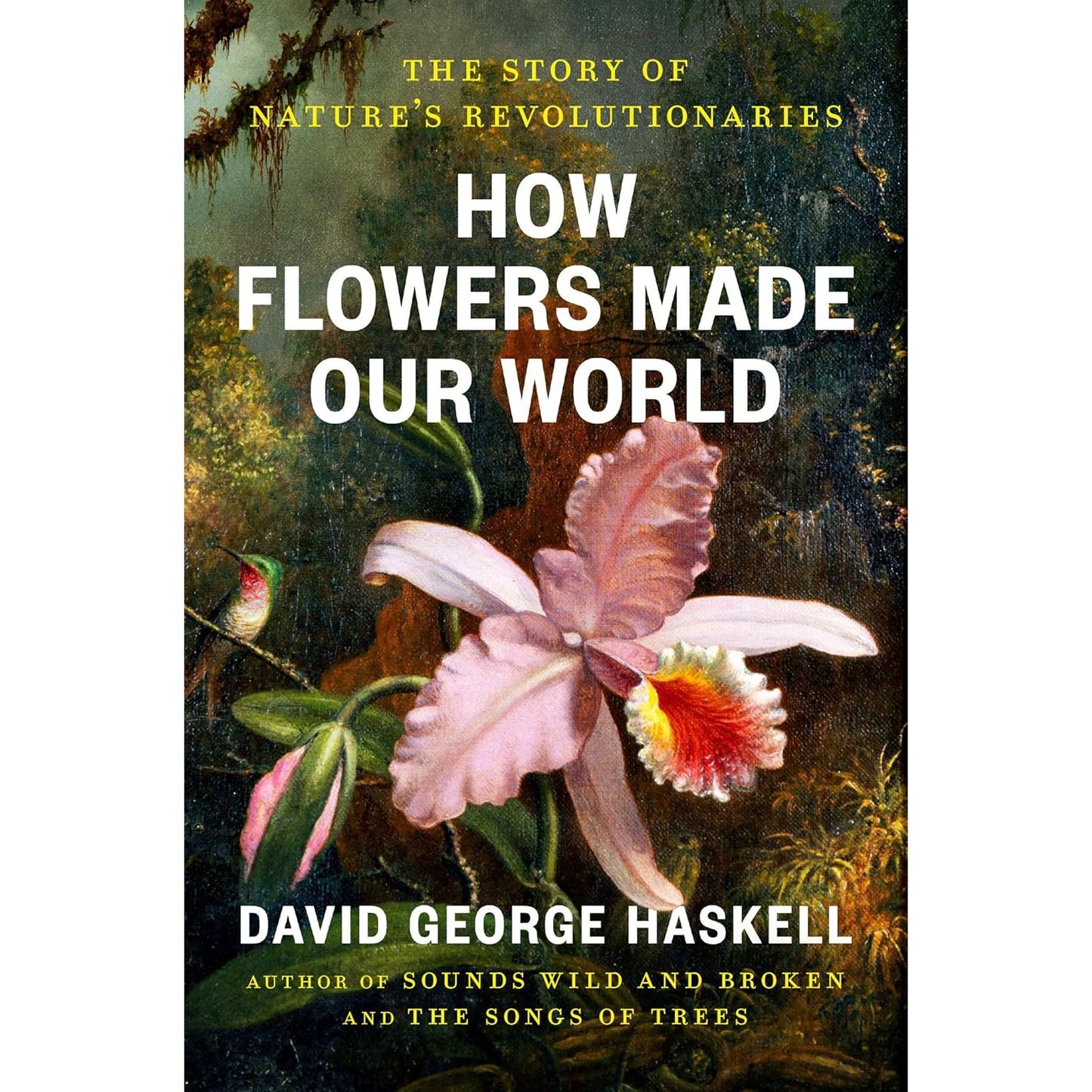 HOW FLOWERS MADE OUR WORLD: THE STORY OF NATURE'S REVOLUTIONARIES BY DAVID GEORGE HASKELL