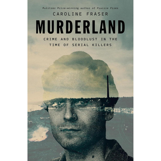 MURDERLAND: CRIME AND BLOODLUST IN THE TIME OF SERIAL KILLERS BY CAROLINE FRASER