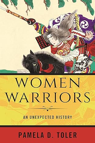 WOMEN WARRIORS: AN UNEXPECTED HISTORY BY PAMELA D. TOLER