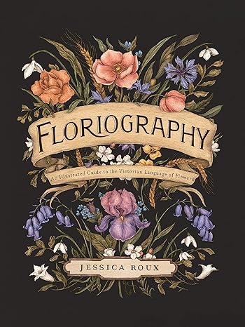 FLORIOGRAPHY: AN ILLUSTRATED GUIDE TO THE VICTORIAN LANGUAGE OF FLOWERS BY JESSICA ROUX