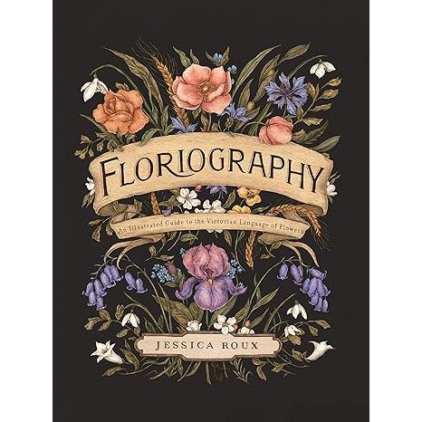 FLORIOGRAPHY: AN ILLUSTRATED GUIDE TO THE VICTORIAN LANGUAGE OF FLOWERS BY JESSICA ROUX