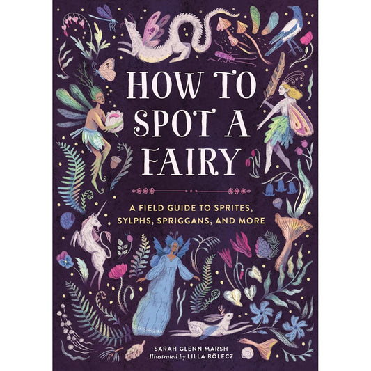 HOW TO SPOT A FAIRY: A FIELD GUIDE TO SPRITES, SLPHS, SPRIGGANS, AND MORE BY SARAH GLENN MARSH