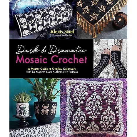 DARK & DRAMATIC MOSAIC CROCHET: A MASTER GUIDE TO OVERLAY COLORWORK WITH 15 MODERN GOTH AND ALTERNATIVE PATTERNS BY ALEXIS SIXEL