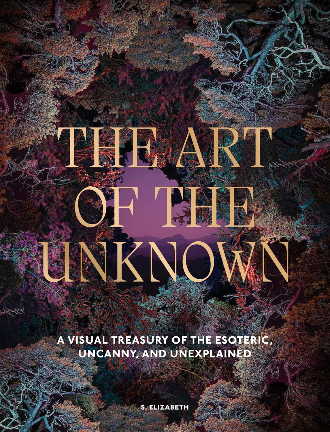 THE ART OF THE UNKNOWN: A VISUAL TREASURY OF THE ESOTERIC, UNCANNY AND UNEXPLAINED BY S. ELIZABETH