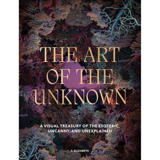 THE ART OF THE UNKNOWN: A VISUAL TREASURY OF THE ESOTERIC, UNCANNY AND UNEXPLAINED BY S. ELIZABETH