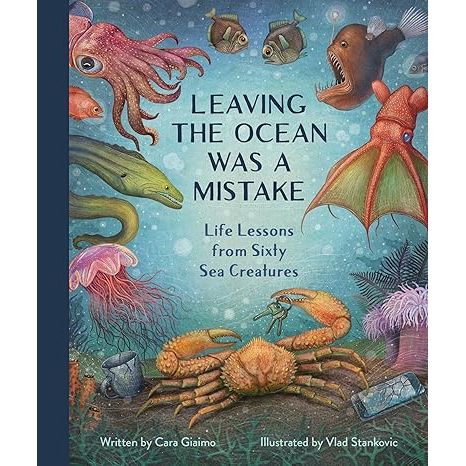 LEAVING THE OCEAN WAS A MISTAKE: LIFE LESSONS FROM SIXTY SEA CREATURES BY CARA GIAIMO ILLUSTRATED BY VLAD STANKOVIC