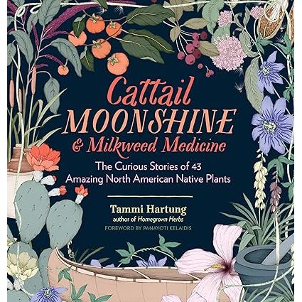 CATTAIL MOONSHINE AND MILKWEED MEDICINE: THE CURIOUS STORIES OF 43 AMAZING NORTH AMERICAN NATIVE PLANTS BY TAMMI HARTUNG