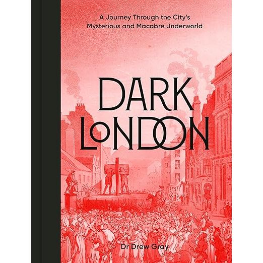 DARK LONDON: A JOURNEY THROUGH THE CITY'S MYSTERIOUS AND MACABRE UNDERWORLD BY DR. DREW GRAY