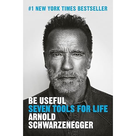 BE USEFUL: SEVEN TOOLS FOR LIFE BY ARNOLD SCHWARZENEGGER