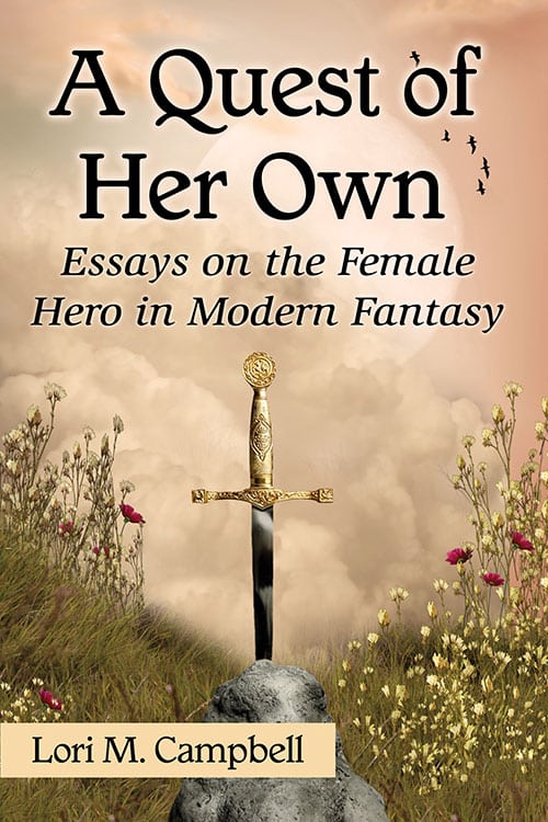 A QUEST OF HER OWN: ESSAYS ON THE FEMALE HERO IN MODERN FANTASY BY LORI M. CAMPBELL