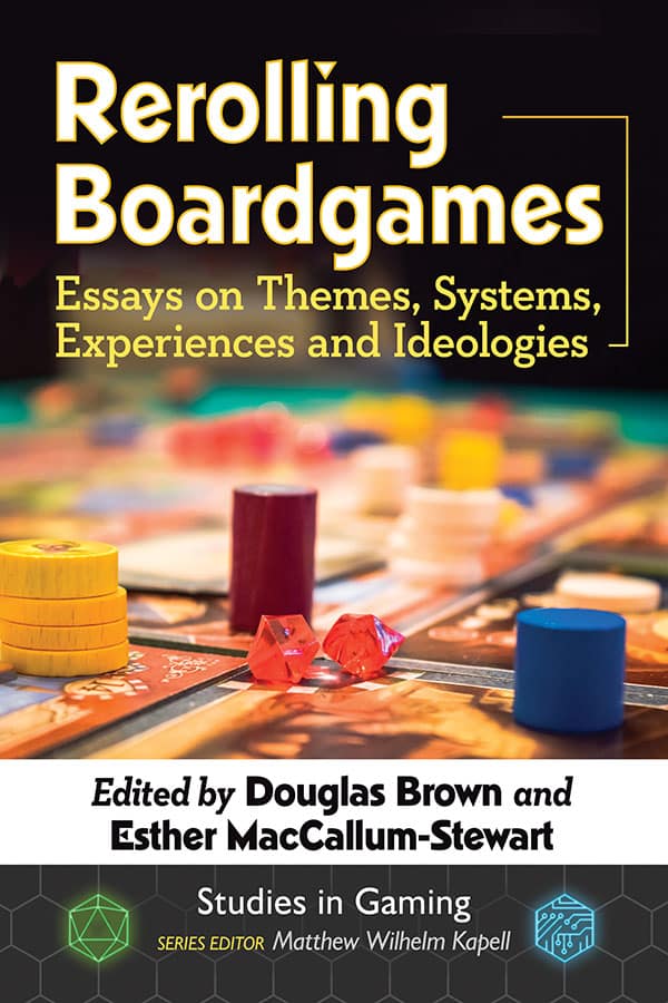 REROLLING BOARDGAMES; ESSAYS ON THEMES, SYSTEMS, EXPERIENCES, AND IDEOLOGIES EDITED BY DOUGLAS BROWN AND ESTHER MACLULLUM-STEWART