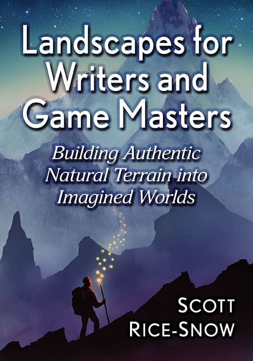 LANDSCAPES FOR WRITERS AND GAME MASTERS: BUILDING AUTHENTIC TERRAIN INTO INAGINED WORLDS BY SCOTT RICE-SNOW