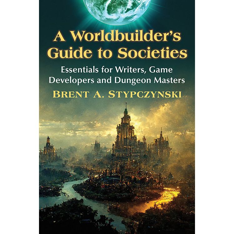 A WORLDBUILDER'S GUIDE TO SOCIETIES; ESSENTIALS FOR WRITERS, GAME DEVELOPERS, AND DUNGEON MASTERS BY BRENT A. STYPCZYNSKI