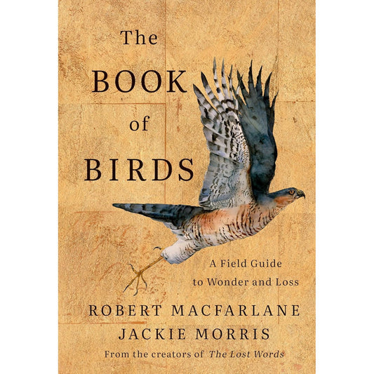 THE BOOK OF BIRDS: A FIELD GUIDE TO WONDER AND LOSS BY ROBERT MACFARLANE ADN JACKIE MORRIS