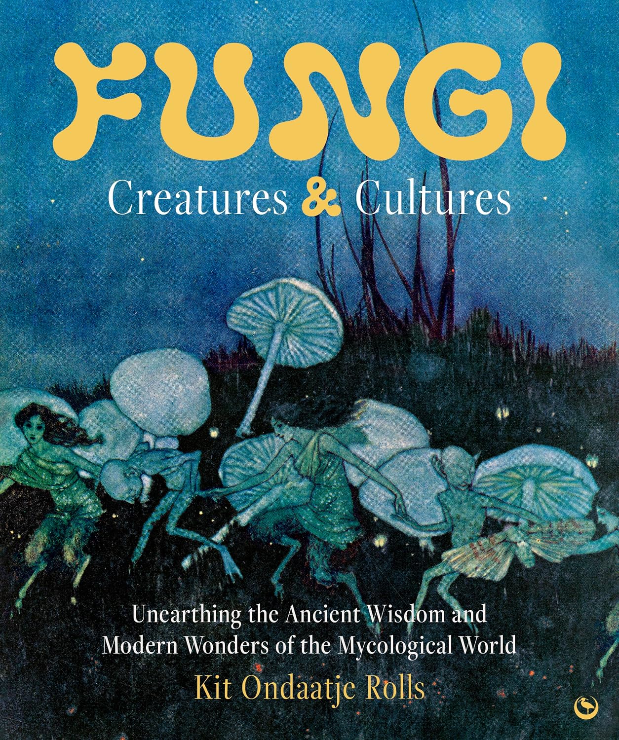 FUNGI: CREATURES & CULTURES: UNEARTHING THE ANCIENT WISDOM AND MODERN WONDERS OF THE MYCOLOGICAL WORLD BY KIT ONDAATJE ROLLS