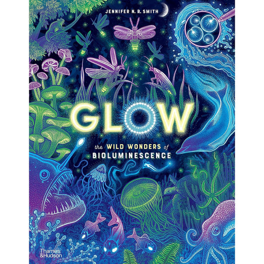 GLOW THE WILD WONDERS OF BIOLUMINESCENCE BY JENNIFER N. R. SMITH