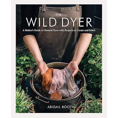 THE WILD DYER: A MAKER'S GUIDE TO NATURAL DYES WITH PROJECTS TO CREATE AND STITCH BY ABIGAIL BOOTH