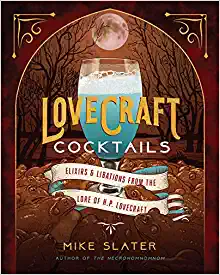 LOVECRAFT COCKTAILS: ELIXERS AND LIBATIONS FROM THE LORE OF HP LOVECRAFT BY MIKE SLATER